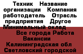 Техник › Название организации ­ Компания-работодатель › Отрасль предприятия ­ Другое › Минимальный оклад ­ 15 000 - Все города Работа » Вакансии   . Калининградская обл.,Светловский городской округ 